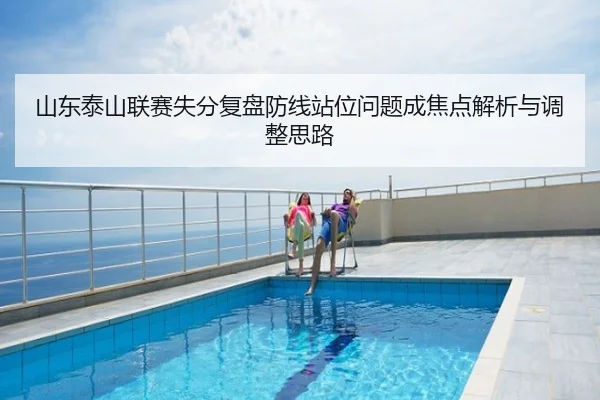 山东泰山联赛失分复盘防线站位问题成焦点解析与调整思路