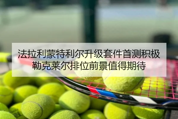 法拉利蒙特利尔升级套件首测积极 勒克莱尔排位前景值得期待